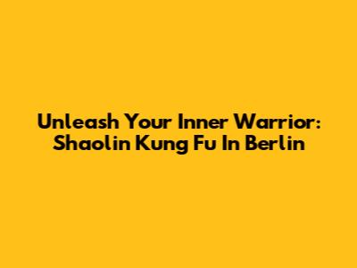 Unleash Your Inner Warrior: Shaolin Kung Fu In Berlin