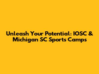 Unleash Your Potential: IOSC & Michigan SC Sports Camps