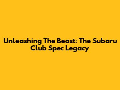 Unleashing The Beast: The Subaru Club Spec Legacy