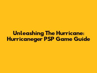 Unleashing The Hurricane: Hurricaneger PSP Game Guide
