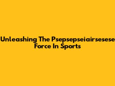 Unleashing The Psepsepseiairsesese Force In Sports
