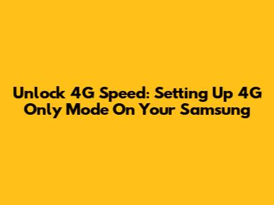 Unlock 4G Speed: Setting Up 4G Only Mode On Your Samsung