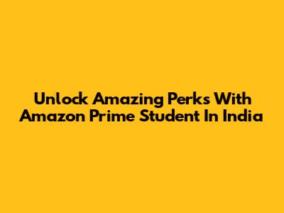 Unlock Amazing Perks With Amazon Prime Student In India