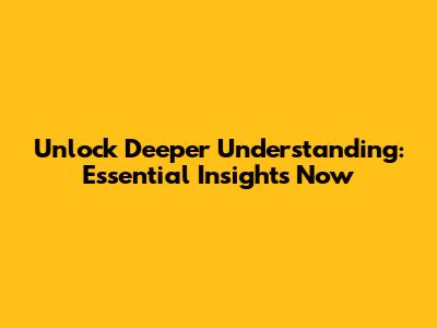 Unlock Deeper Understanding: Essential Insights Now