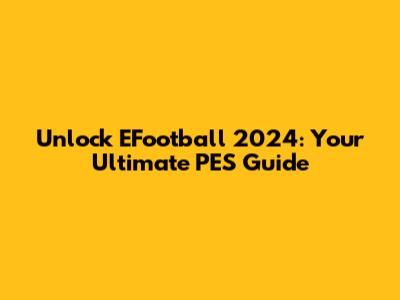 Unlock EFootball 2024: Your Ultimate PES Guide