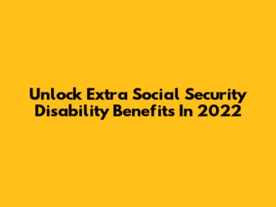Unlock Extra Social Security Disability Benefits In 2022