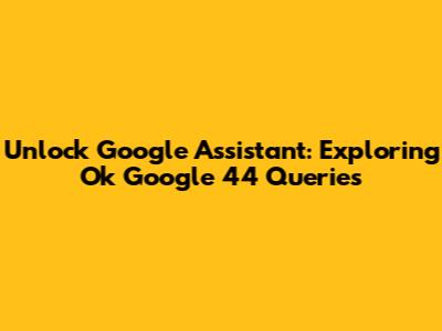 Unlock Google Assistant: Exploring 'Ok Google 44' Queries
