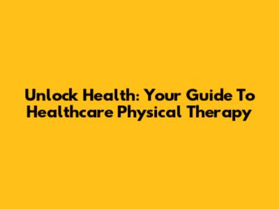 Unlock Health: Your Guide To Healthcare Physical Therapy