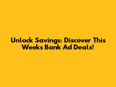Unlock Savings: Discover This Week's Bank Ad Deals!