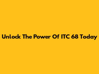 Unlock The Power Of ITC 68 Today