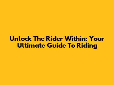 Unlock The Rider Within: Your Ultimate Guide To Riding