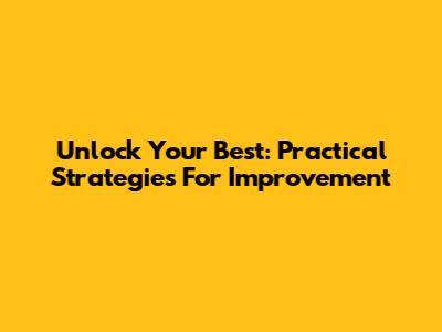 Unlock Your Best: Practical Strategies For Improvement