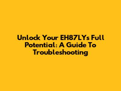 Unlock Your EH87LY's Full Potential: A Guide To Troubleshooting