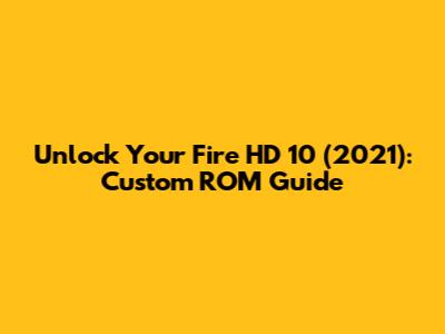Unlock Your Fire HD 10 (2021): Custom ROM Guide