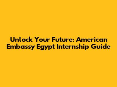 Unlock Your Future: American Embassy Egypt Internship Guide