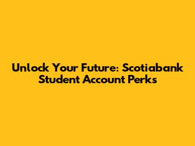 Unlock Your Future: Scotiabank Student Account Perks