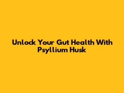 Unlock Your Gut Health With Psyllium Husk