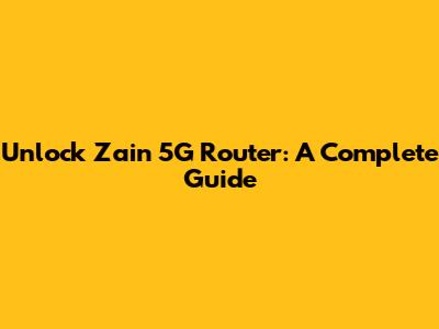 Unlock Zain 5G Router: A Complete Guide