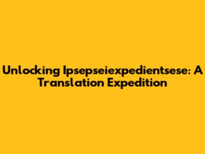 Unlocking 'Ipsepseiexpedientsese': A Translation Expedition
