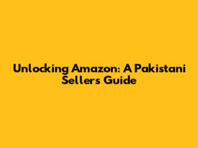 Unlocking Amazon: A Pakistani Seller's Guide