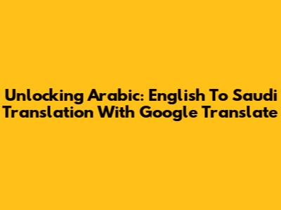 Unlocking Arabic: English To Saudi Translation With Google Translate