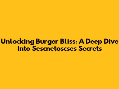 Unlocking Burger Bliss: A Deep Dive Into Sescnetoscse's Secrets
