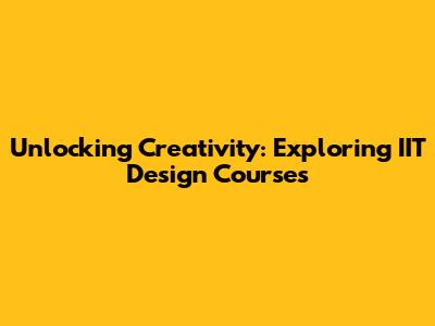 Unlocking Creativity: Exploring IIT Design Courses