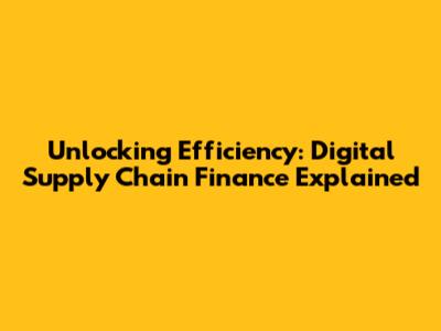 Unlocking Efficiency: Digital Supply Chain Finance Explained