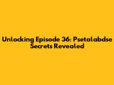 Unlocking Episode 36: Psetalabdse Secrets Revealed