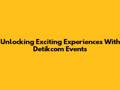 Unlocking Exciting Experiences With Detikcom Events