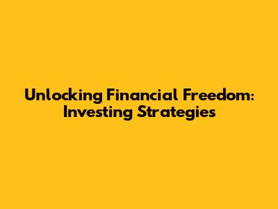 Unlocking Financial Freedom: Investing Strategies