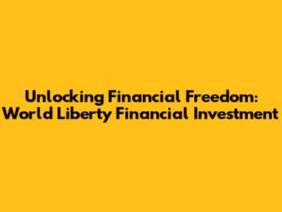 Unlocking Financial Freedom: World Liberty Financial Investment