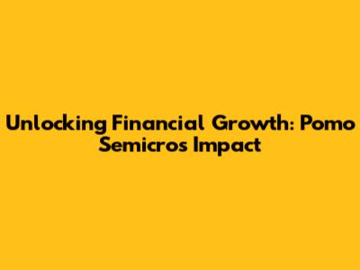 Unlocking Financial Growth: Pomo Semicro's Impact