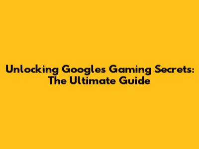 Unlocking Google's Gaming Secrets: The Ultimate Guide