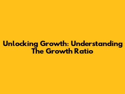 Unlocking Growth: Understanding The Growth Ratio