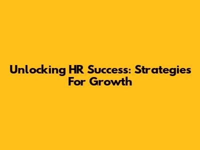 Unlocking HR Success: Strategies For Growth