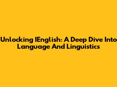 Unlocking IEnglish: A Deep Dive Into Language And Linguistics