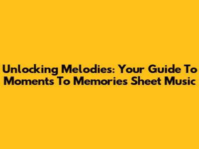 Unlocking Melodies: Your Guide To 'Moments To Memories' Sheet Music