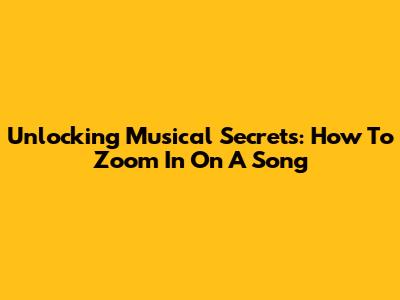 Unlocking Musical Secrets: How To Zoom In On A Song