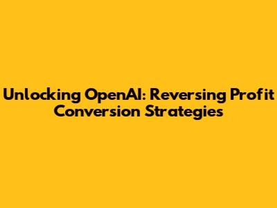 Unlocking OpenAI: Reversing Profit Conversion Strategies