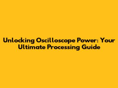 Unlocking Oscilloscope Power: Your Ultimate Processing Guide