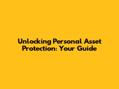 Unlocking Personal Asset Protection: Your Guide