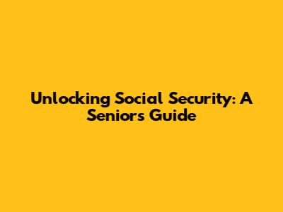Unlocking Social Security: A Senior's Guide