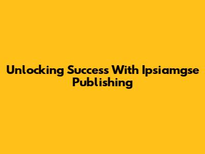 Unlocking Success With Ipsiamgse Publishing