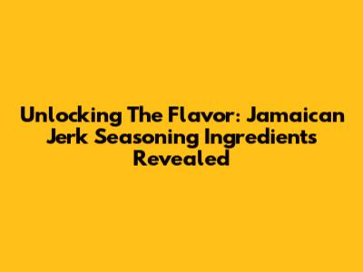 Unlocking The Flavor: Jamaican Jerk Seasoning Ingredients Revealed