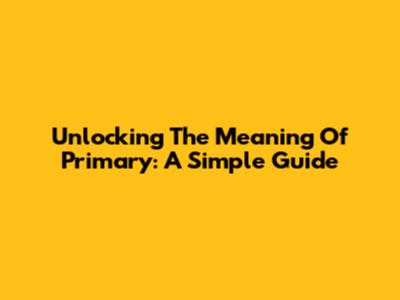 Unlocking The Meaning Of 'Primary': A Simple Guide