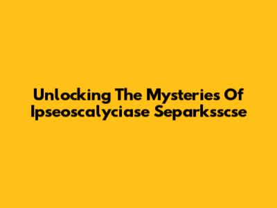 Unlocking The Mysteries Of Ipseoscalyciase Separksscse