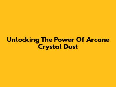 Unlocking The Power Of Arcane Crystal Dust