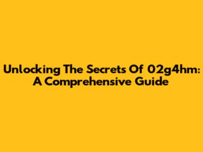 Unlocking The Secrets Of 02g4hm: A Comprehensive Guide