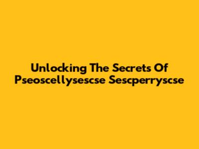 Unlocking The Secrets Of Pseoscellysescse Sescperryscse